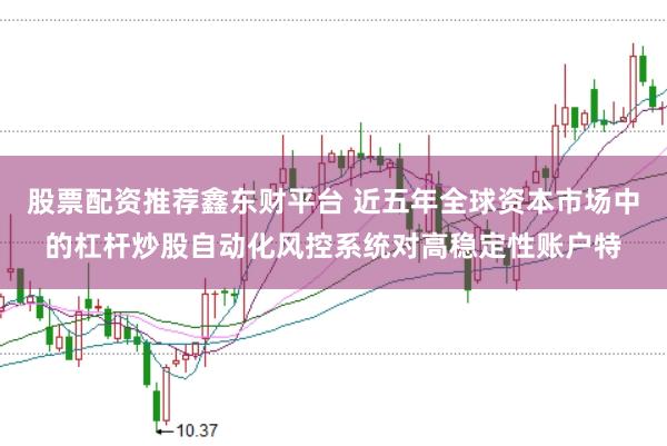 股票配资推荐鑫东财平台 近五年全球资本市场中的杠杆炒股自动化风控系统对高稳定性账户特