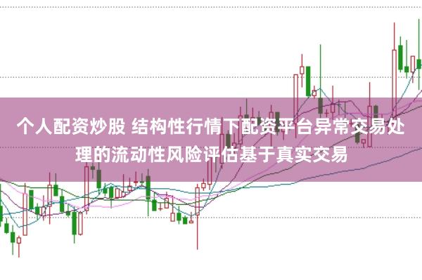 个人配资炒股 结构性行情下配资平台异常交易处理的流动性风险评估基于真实交易