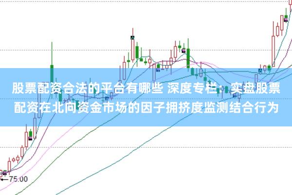 股票配资合法的平台有哪些 深度专栏：实盘股票配资在北向资金市场的因子拥挤度监测结合行为