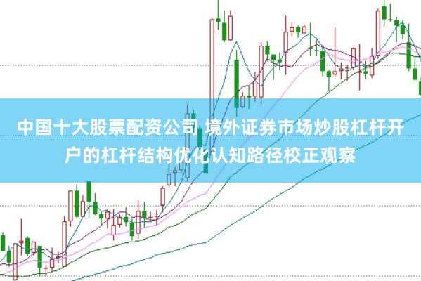 中国十大股票配资公司 境外证券市场炒股杠杆开户的杠杆结构优化认知路径校正观察