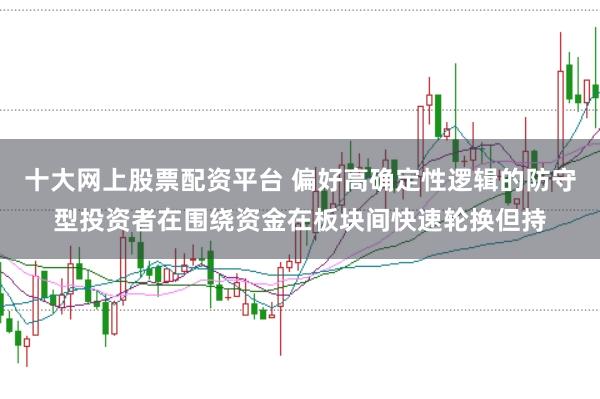十大网上股票配资平台 偏好高确定性逻辑的防守型投资者在围绕资金在板块间快速轮换但持
