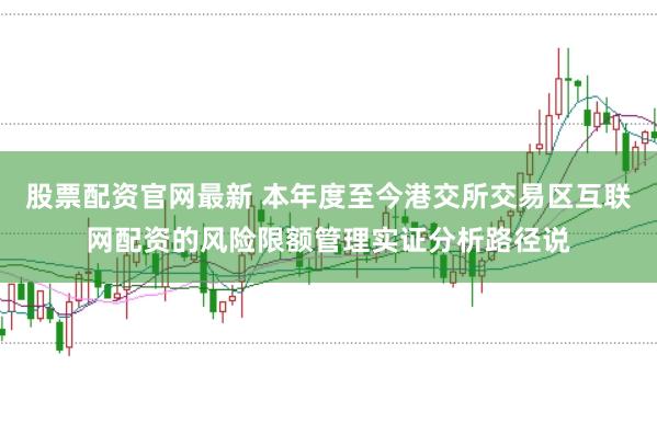股票配资官网最新 本年度至今港交所交易区互联网配资的风险限额管理实证分析路径说