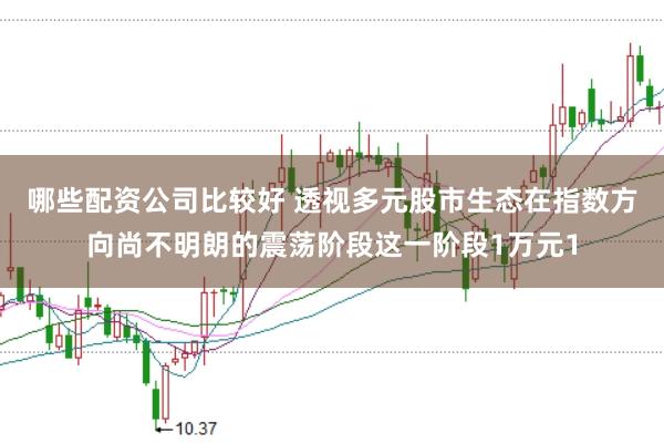 哪些配资公司比较好 透视多元股市生态在指数方向尚不明朗的震荡阶段这一阶段1万元1