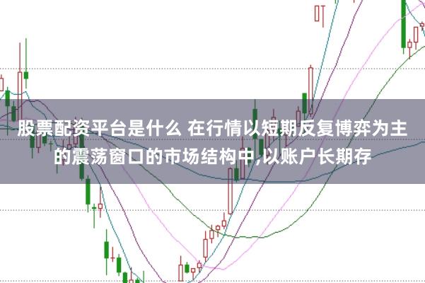 股票配资平台是什么 在行情以短期反复博弈为主的震荡窗口的市场结构中，以账户长期存