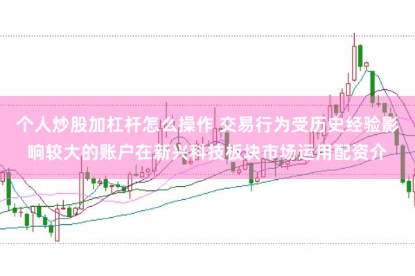 个人炒股加杠杆怎么操作 交易行为受历史经验影响较大的账户在新兴科技板块市场运用配资介