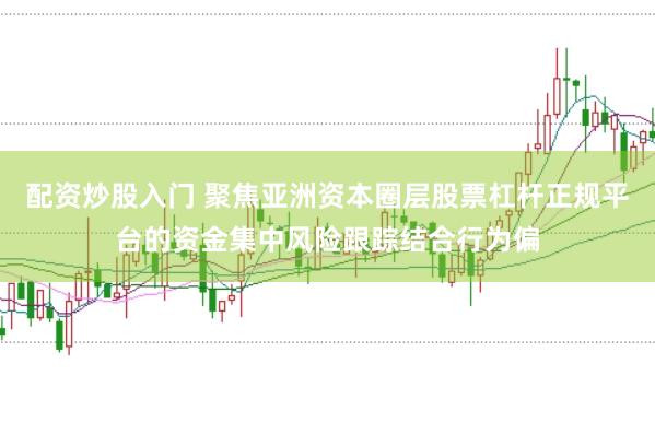 配资炒股入门 聚焦亚洲资本圈层股票杠杆正规平台的资金集中风险跟踪结合行为偏