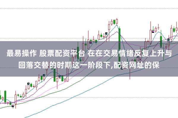 最易操作 股票配资平台 在在交易情绪反复上升与回落交替的时期这一阶段下,配资网址的保