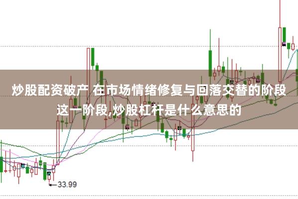 炒股配资破产 在市场情绪修复与回落交替的阶段这一阶段,炒股杠杆是什么意思的