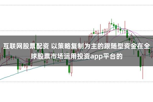 互联网股票配资 以策略复制为主的跟随型资金在全球股票市场运用投资app平台的