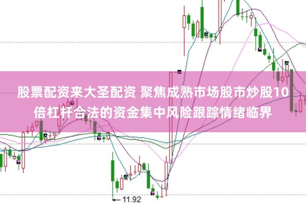 股票配资来大圣配资 聚焦成熟市场股市炒股10倍杠杆合法的资金集中风险跟踪情绪临界