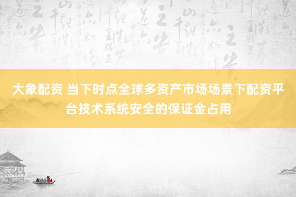 大象配资 当下时点全球多资产市场场景下配资平台技术系统安全的保证金占用