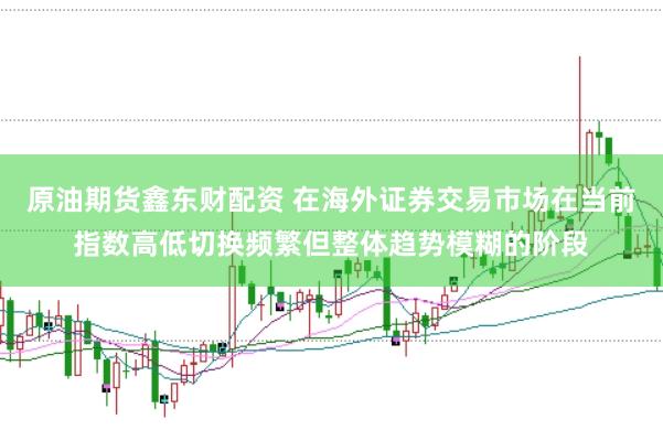 原油期货鑫东财配资 在海外证券交易市场在当前指数高低切换频繁但整体趋势模糊的阶段