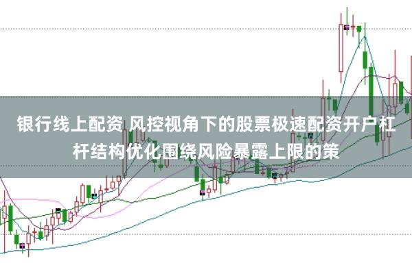 银行线上配资 风控视角下的股票极速配资开户杠杆结构优化围绕风险暴露上限的策