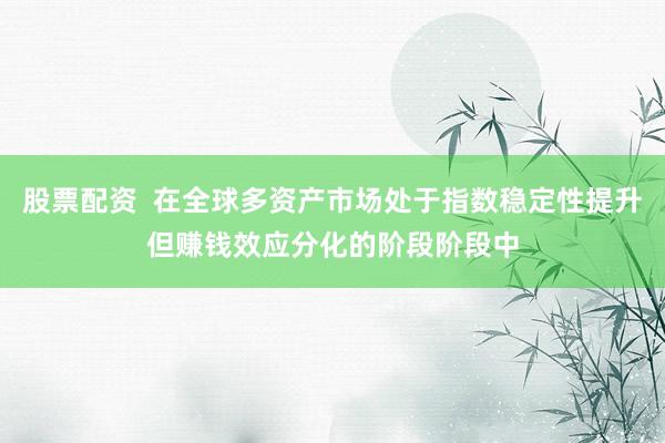 股票配资  在全球多资产市场处于指数稳定性提升但赚钱效应分化的阶段阶段中