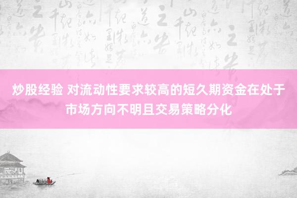 炒股经验 对流动性要求较高的短久期资金在处于市场方向不明且交易策略分化