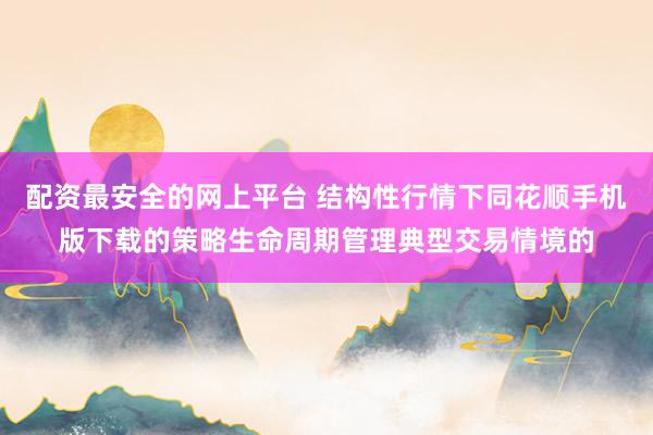 配资最安全的网上平台 结构性行情下同花顺手机版下载的策略生命周期管理典型交易情境的