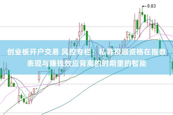 创业板开户交易 风控专栏：私募投顾资格在指数表现与赚钱效应背离的时期里的智能