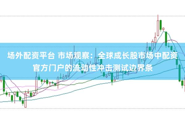 场外配资平台 市场观察：全球成长股市场中配资官方门户的流动性冲击测试边界条