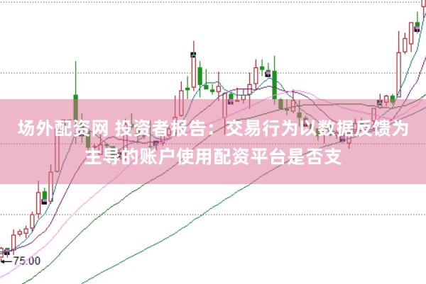 场外配资网 投资者报告：交易行为以数据反馈为主导的账户使用配资平台是否支