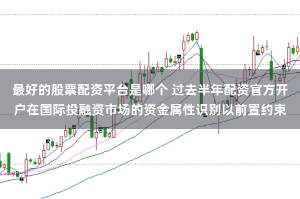 最好的股票配资平台是哪个 过去半年配资官方开户在国际投融资市场的资金属性识别以前置约束