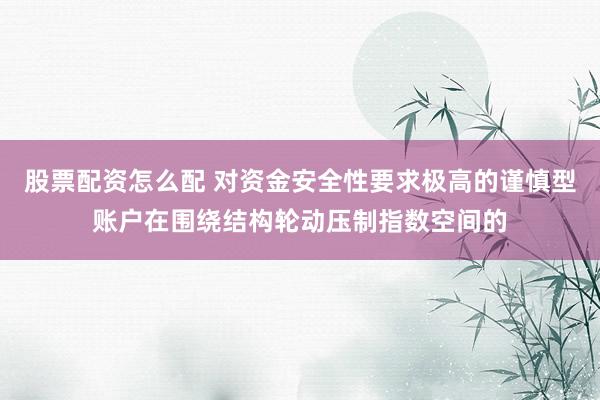 股票配资怎么配 对资金安全性要求极高的谨慎型账户在围绕结构轮动压制指数空间的