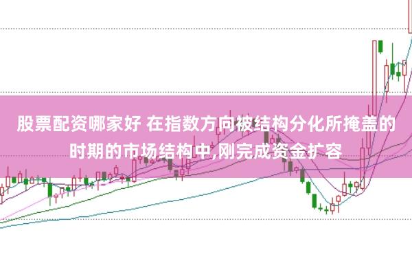 股票配资哪家好 在指数方向被结构分化所掩盖的时期的市场结构中，刚完成资金扩容