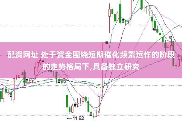 配资网址 处于资金围绕短期催化频繁运作的阶段的走势格局下，具备独立研究