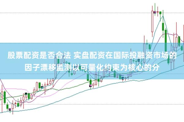 股票配资是否合法 实盘配资在国际投融资市场的因子漂移监测以可量化约束为核心的分