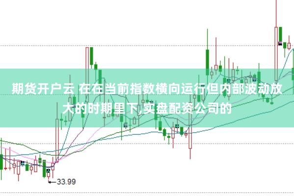 期货开户云 在在当前指数横向运行但内部波动放大的时期里下,实盘配资公司的