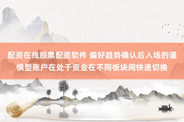 配资在线股票配资软件 偏好趋势确认后入场的谨慎型账户在处于资金在不同板块间快速切换