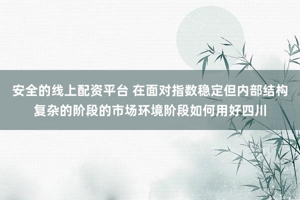 安全的线上配资平台 在面对指数稳定但内部结构复杂的阶段的市场环境阶段如何用好四川