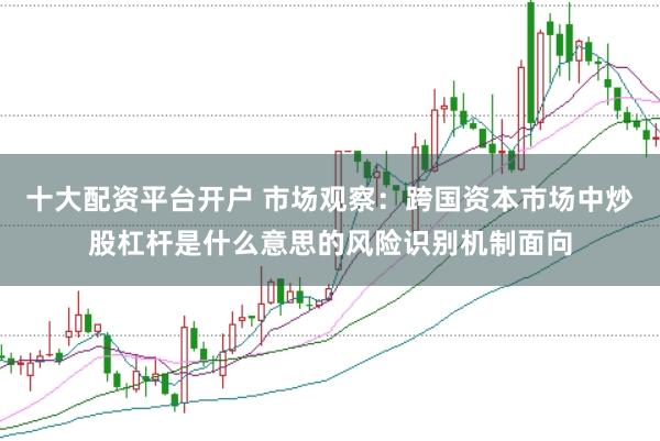 十大配资平台开户 市场观察：跨国资本市场中炒股杠杆是什么意思的风险识别机制面向