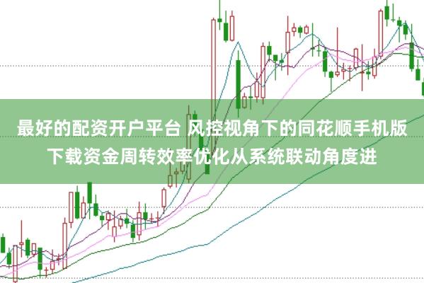最好的配资开户平台 风控视角下的同花顺手机版下载资金周转效率优化从系统联动角度进