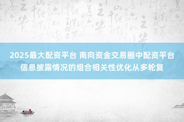 2025最大配资平台 南向资金交易圈中配资平台信息披露情况的组合相关性优化从多轮复
