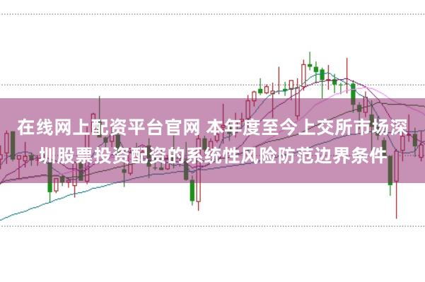 在线网上配资平台官网 本年度至今上交所市场深圳股票投资配资的系统性风险防范边界条件