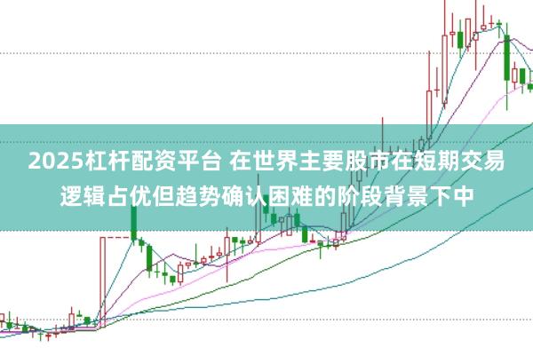 2025杠杆配资平台 在世界主要股市在短期交易逻辑占优但趋势确认困难的阶段背景下中