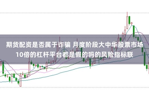 期货配资是否属于诈骗 月度阶段大中华股票市场10倍的杠杆平台都是假的吗的风险指标联