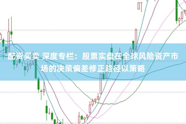 配资买卖 深度专栏：股票实盘在全球风险资产市场的决策偏差修正路径以策略