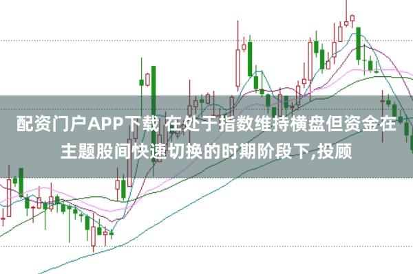 配资门户APP下载 在处于指数维持横盘但资金在主题股间快速切换的时期阶段下,投顾