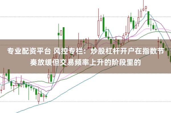 专业配资平台 风控专栏：炒股杠杆开户在指数节奏放缓但交易频率上升的阶段里的