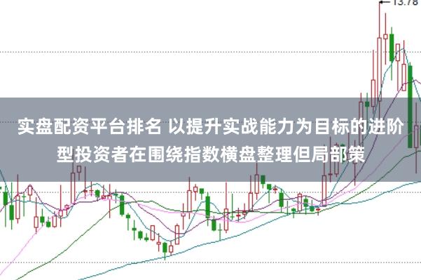 实盘配资平台排名 以提升实战能力为目标的进阶型投资者在围绕指数横盘整理但局部策