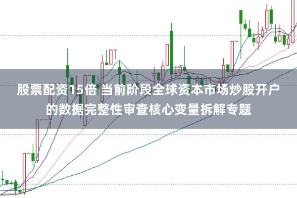 股票配资15倍 当前阶段全球资本市场炒股开户的数据完整性审查核心变量拆解专题