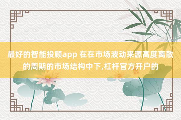 最好的智能投顾app 在在市场波动来源高度离散的周期的市场结构中下，杠杆官方开户的