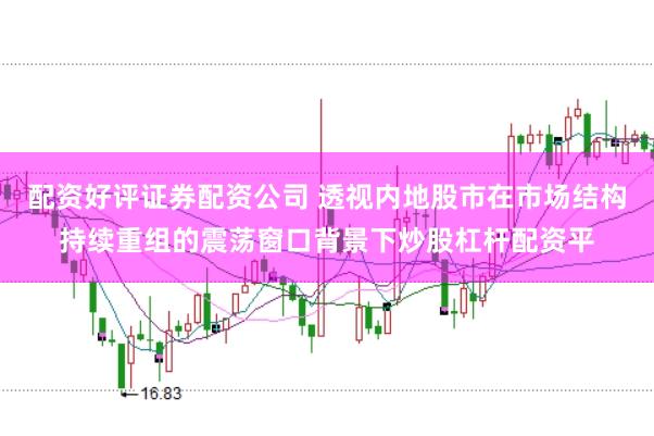 配资好评证券配资公司 透视内地股市在市场结构持续重组的震荡窗口背景下炒股杠杆配资平