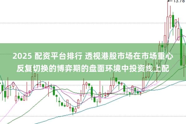 2025 配资平台排行 透视港股市场在市场重心反复切换的博弈期的盘面环境中投资线上配