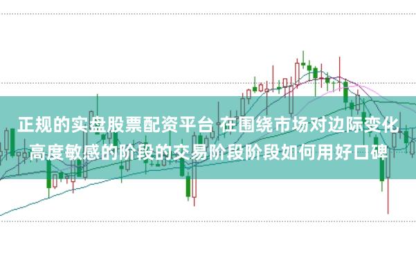 正规的实盘股票配资平台 在围绕市场对边际变化高度敏感的阶段的交易阶段阶段如何用好口碑