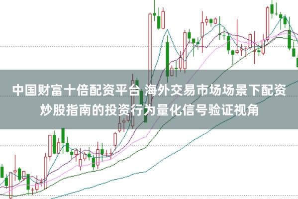 中国财富十倍配资平台 海外交易市场场景下配资炒股指南的投资行为量化信号验证视角