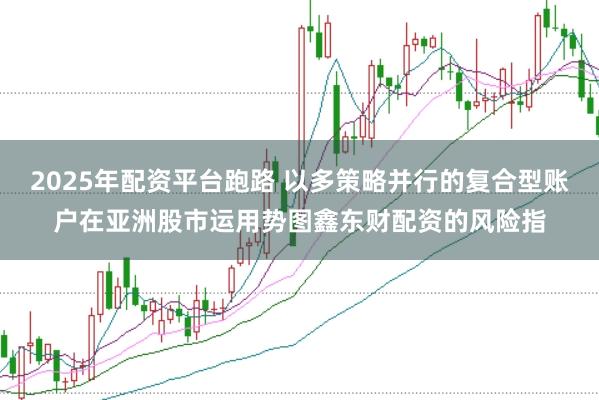 2025年配资平台跑路 以多策略并行的复合型账户在亚洲股市运用势图鑫东财配资的风险指