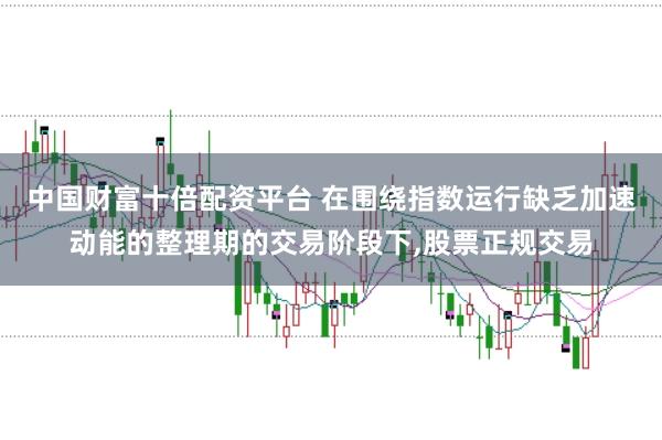 中国财富十倍配资平台 在围绕指数运行缺乏加速动能的整理期的交易阶段下，股票正规交易