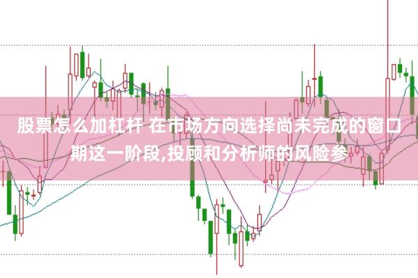 股票怎么加杠杆 在市场方向选择尚未完成的窗口期这一阶段，投顾和分析师的风险参